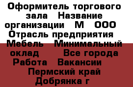 Оформитель торгового зала › Название организации ­ М2, ООО › Отрасль предприятия ­ Мебель › Минимальный оклад ­ 1 - Все города Работа » Вакансии   . Пермский край,Добрянка г.
